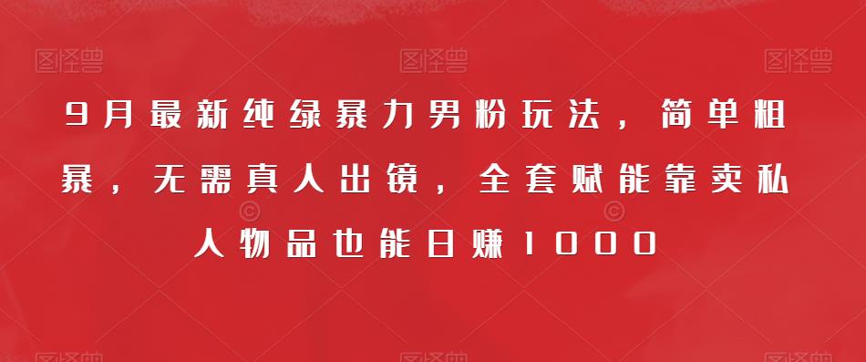 9月最新纯绿暴力男粉玩法,简单粗暴,无需真人出镜,全套赋能靠卖私人物品也能日赚1000-知乎者也