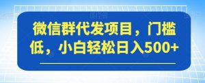 微信群代发项目,门槛低,小白轻松日入500+【揭秘】-知乎者也