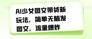 AI少女图文带货新玩法，简单无脑发图文，流量爆炸【揭秘】-知乎者也