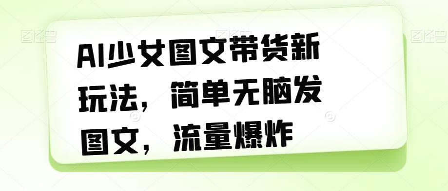 AI少女图文带货新玩法，简单无脑发图文，流量爆炸【揭秘】-知乎者也