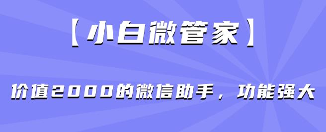 【小白微管家】价值2000的微信助手,功能强大-知乎者也