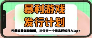 暴利游戏发行计划,无需流量就能躺赚,三分钟一个作品轻松日入1千【揭秘】-知乎者也