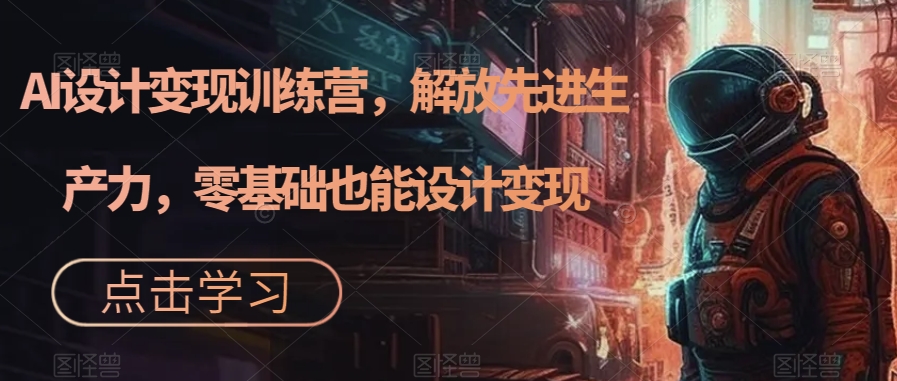 AI设计变现训练营,解放先进生产力,零基础也能设计变现-知乎者也