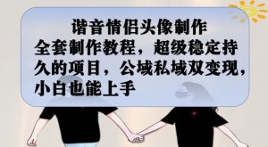 谐音情侣头像制作全套制作教程,超级稳定持久的项目,公域私域双变现,小白也能上手【揭秘】-知乎者也
