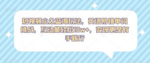 短视频小众蓝海玩法，英语易错单词挑战，互动量轻松10w+，变现更是有手就行【揭秘】-知乎者也