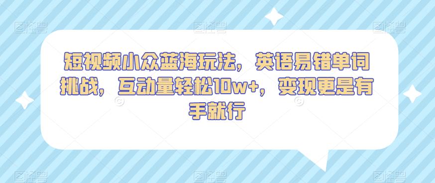 短视频小众蓝海玩法,英语易错单词挑战,互动量轻松10w+,变现更是有手就行【揭秘】-知乎者也