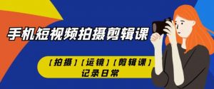 手机短视频-拍摄剪辑课【拍摄】【运镜】【剪辑课】记录日常-知乎者也