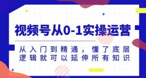 视频号从0-1实操运营，从入门到精通，懂了底层逻辑就可以延伸所有知识-知乎者也