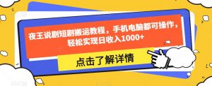 夜王说剧短剧搬运教程,手机电脑都可操作,轻松实现日收入1000+-知乎者也