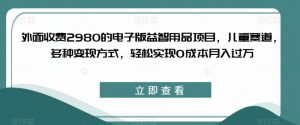 外面收费2980的电子版益智用品项目,儿童赛道,多种变现方式,轻松实现0成本月入过万【揭秘】-知乎者也