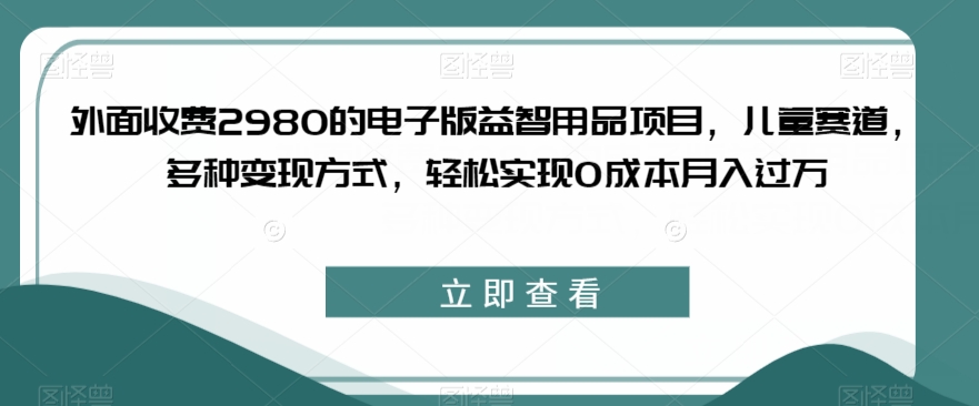 外面收费2980的电子版益智用品项目，儿童赛道，多种变现方式，轻松实现0成本月入过万【揭秘】-知乎者也