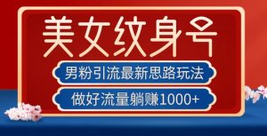 男粉引流最新思路玩法,美女纹身号,做好流量躺赚1000+【揭秘】-知乎者也