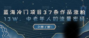 蓝海冷门项目37条作品涨粉13W,中老年人的流量密码【揭秘】-知乎者也