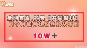 全网首发,抖音《共同探讨》两个月如何让粉丝数从零到10w【揭秘】-知乎者也