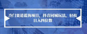 冷门赛道蓝海项目,抖音同城玩法,轻松日入四位数【揭秘】-知乎者也