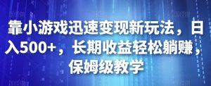 靠小游戏迅速变现新玩法,日入500+,长期收益轻松躺赚,保姆级教学【揭秘】-知乎者也
