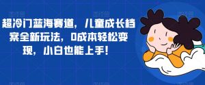 超冷门蓝海赛道,儿童成长档案全新玩法,0成本轻松变现,小白也能上手【揭秘】-知乎者也