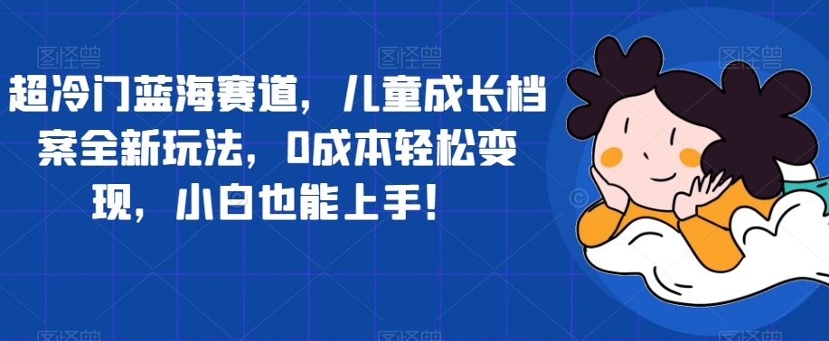 超冷门蓝海赛道,儿童成长档案全新玩法,0成本轻松变现,小白也能上手【揭秘】-知乎者也