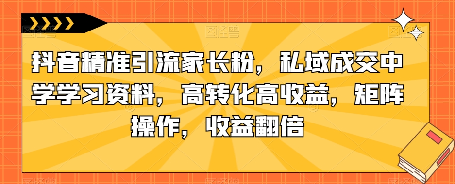 抖音精准引流家长粉,私域成交中学学习资料,高转化高收益,矩阵操作,收益翻倍【揭秘】-知乎者也
