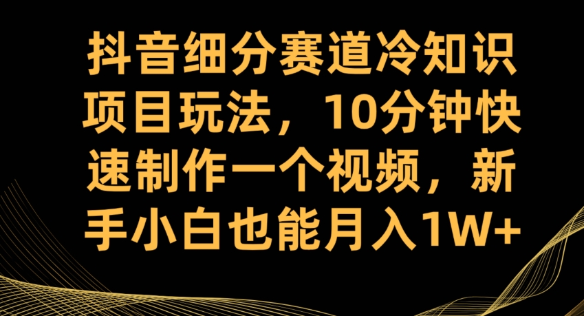 抖音细分赛道冷知识项目玩法，10分钟快速制作一个视频，新手小白也能月入1W+【揭秘】-知乎者也