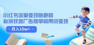 小红书流量·变现陪跑营(第8期):私域获客广告商单和带货变现 月入10w+-知乎者也