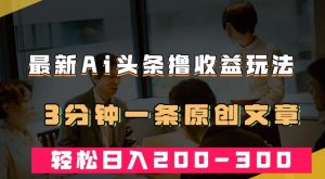 最新AI头条撸收益热门领域玩法,3分钟一条原创文章,轻松日入200-300+-知乎者也