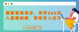 最新蓝海项目,快手24h无人直播短剧,轻松月入过万【揭秘】-知乎者也