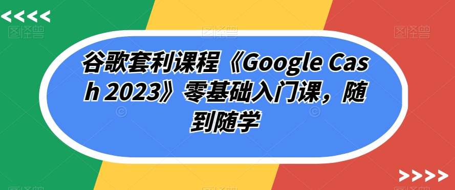 谷歌套利课程《Google Cash 2023》零基础入门课,随到随学-知乎者也
