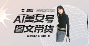 最新Al美女号图文带货，单号月入五位数，可做矩阵号，全AI创作素材【揭秘】-知乎者也