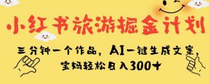 小红书旅游掘金计划，三分钟一个作品，AI一键生成文案，宝妈轻松日入300+【揭秘】-知乎者也