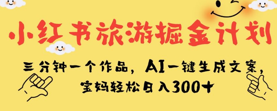 小红书旅游掘金计划，三分钟一个作品，AI一键生成文案，宝妈轻松日入300+【揭秘】-知乎者也