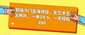 超级冷门蓝海项目，卖艺术签名照片，一单19.9，一天轻松200-知乎者也