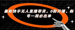 最新快手无人直播带货,0粉开播,新号一周必出单-知乎者也