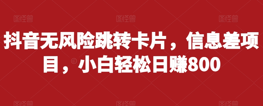 抖音无风险跳转卡片,信息差项目,小白轻松日赚800-知乎者也