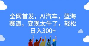 全网首发，Ai汽车，蓝海赛道，变现太牛了，轻松日入300+【揭秘】-知乎者也