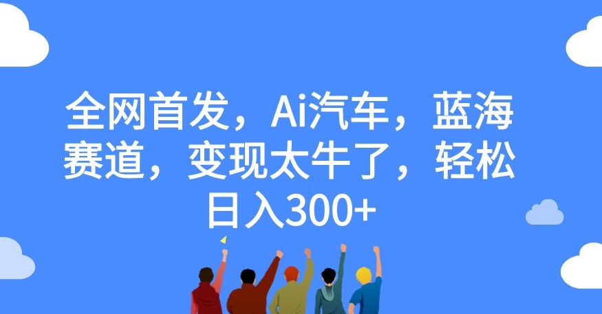 全网首发,Ai汽车,蓝海赛道,变现太牛了,轻松日入300+【揭秘】-知乎者也