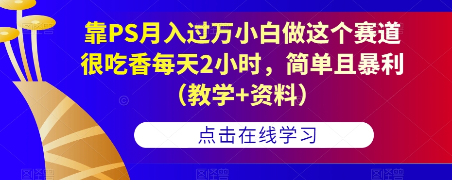 靠PS月入过万小白做这个赛道很吃香每天2小时，简单且暴利（教学+资料）-知乎者也