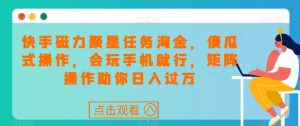 快手磁力聚星任务淘金,傻瓜式操作,会玩手机就行,矩阵操作助你日入过万-知乎者也