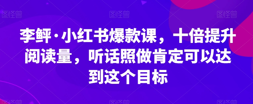 李鲆·小红书爆款课,十倍提升阅读量,听话照做肯定可以达到这个目标-知乎者也