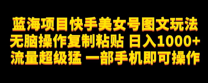 蓝海项目快手美女号图文玩法,无脑操作复制粘贴,日入1000+流量超级猛一部手机即可操作【揭秘】-知乎者也