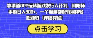 靠渠道APP玩转游戏发行人计划，阴阳师手游日入300+，一个流量都没有照样轻松赚钱（详细教程）-知乎者也