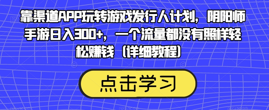 靠渠道APP玩转游戏发行人计划,阴阳师手游日入300+,一个流量都没有照样轻松赚钱(详细教程)-知乎者也
