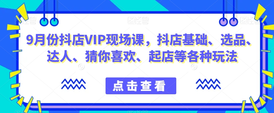 9月份抖店VIP现场课,抖音小店基础、选品、达人、猜你喜欢、起店等各种玩法-知乎者也