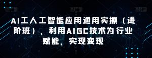 AI工人工智能应用通用实操(进阶班),利用AIGC技术为行业赋能,实现变现-知乎者也
