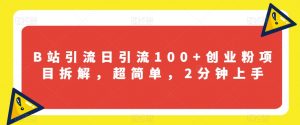 B站引流日引流100+创业粉项目拆解，超简单，2分钟上手【揭秘】-知乎者也