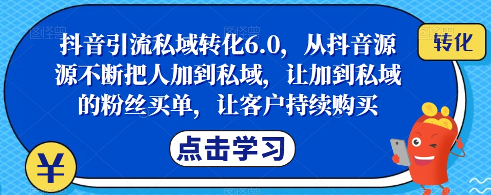 抖音引流私域转化6.0,从抖音源源不断把人加到私域,让加到私域的粉丝买单,让客户持续购买-知乎者也