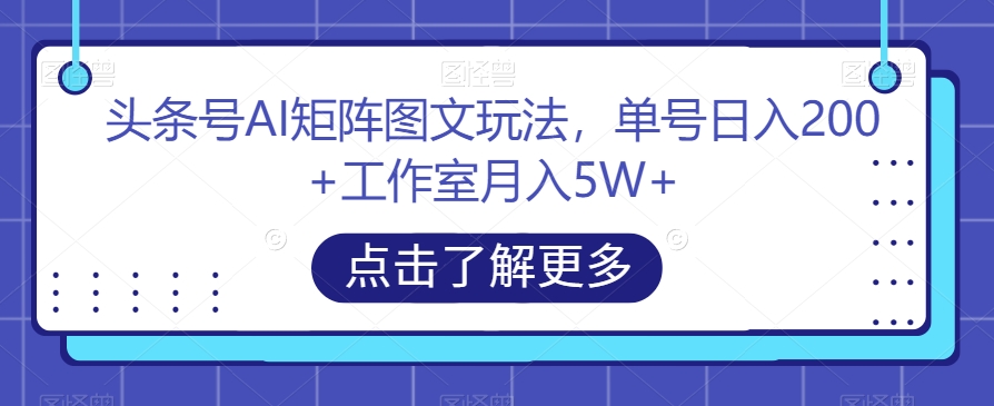 头条号AI矩阵图文玩法,单号日入200+工作室月入5W+【揭秘】-知乎者也