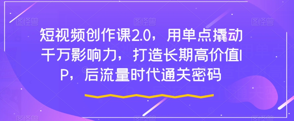 短视频创作课2.0,用单点撬动千万影响力,打造长期高价值IP,后流量时代通关密码-知乎者也