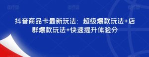 抖音商品卡最新玩法：超级爆款玩法+店群爆款玩法+快速提升体验分-知乎者也