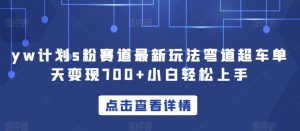 yw计划s粉赛道最新玩法弯道超车单天变现700+小白轻松上手-知乎者也